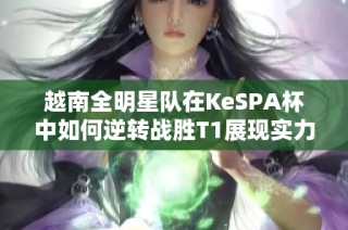 越南全明星队在KeSPA杯中如何逆转战胜T1展现实力