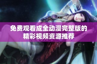 免费观看成全动漫完整版的精彩视频资源推荐