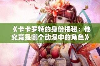 《卡卡罗特的身份揭秘：他究竟是哪个动漫中的角色》