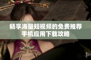 畅享海量短视频的免费推荐手机应用下载攻略