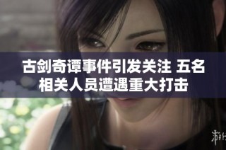 古剑奇谭事件引发关注 五名相关人员遭遇重大打击