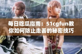 每日吃瓜指南：51cgfun教你如何防止走丢的秘密技巧