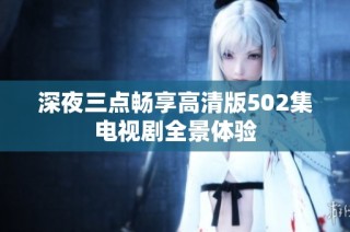 深夜三点畅享高清版502集电视剧全景体验
