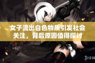 女子流出白色物质引发社会关注，背后原因值得探讨