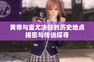 黄帝与蚩尤决战的历史地点揭密与传说探寻