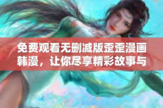 免费观看无删减版歪歪漫画韩漫，让你尽享精彩故事与绚丽画风