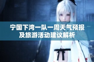 宁国下湾一队一周天气预报及旅游活动建议解析