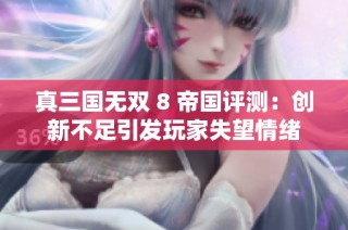 真三国无双 8 帝国评测：创新不足引发玩家失望情绪