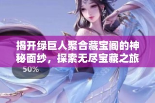 揭开绿巨人聚合藏宝阁的神秘面纱，探索无尽宝藏之旅