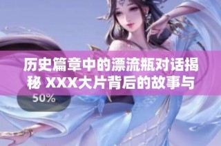 历史篇章中的漂流瓶对话揭秘 XXX大片背后的故事与驱动中国的思考