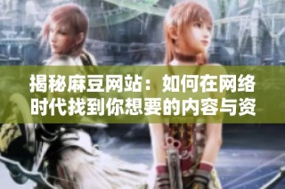 揭秘麻豆网站：如何在网络时代找到你想要的内容与资源