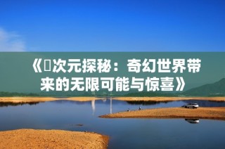 《囧次元探秘：奇幻世界带来的无限可能与惊喜》