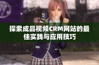 探索成品视频CRM网站的最佳实践与应用技巧