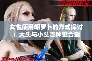 女性使用胡萝卜的方式探讨：大头与小头哪种更合适