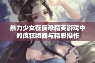 暴力少女在反恐精英游戏中的疯狂瞬间与精彩操作