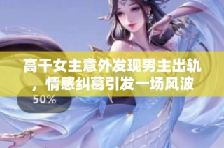 高干女主意外发现男主出轨，情感纠葛引发一场风波