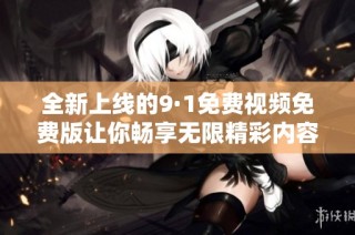 全新上线的9·1免费视频免费版让你畅享无限精彩内容