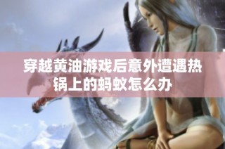 穿越黄油游戏后意外遭遇热锅上的蚂蚁怎么办