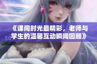 《课间时光最精彩，老师与学生的温馨互动瞬间回顾》
