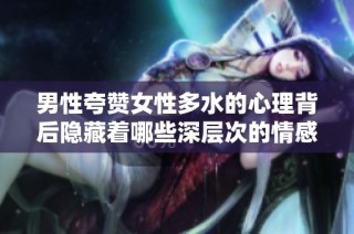 男性夸赞女性多水的心理背后隐藏着哪些深层次的情感与意图