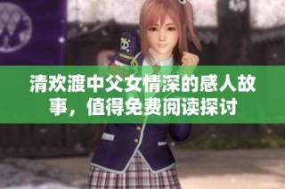 清欢渡中父女情深的感人故事，值得免费阅读探讨