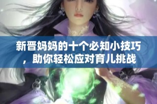 新晋妈妈的十个必知小技巧，助你轻松应对育儿挑战