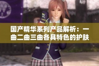 国产精华系列产品解析：一曲二曲三曲各具特色的护肤之道