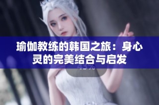 瑜伽教练的韩国之旅：身心灵的完美结合与启发