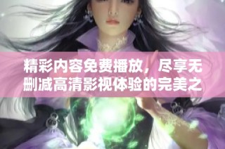 精彩内容免费播放，尽享无删减高清影视体验的完美之旅