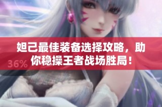 妲己最佳装备选择攻略，助你稳操王者战场胜局！