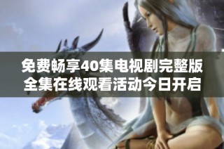 免费畅享40集电视剧完整版全集在线观看活动今日开启