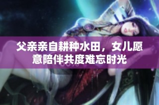 父亲亲自耕种水田，女儿愿意陪伴共度难忘时光