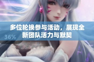 多位轮换参与活动，展现全新团队活力与默契