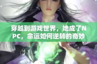 穿越到游戏世界，她成了NPC，命运如何逆转的奇妙旅程