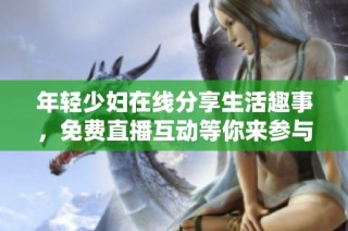 年轻少妇在线分享生活趣事，免费直播互动等你来参与