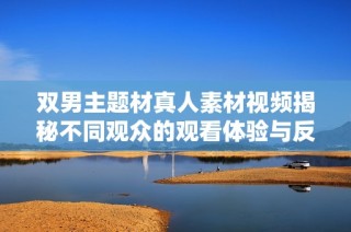 双男主题材真人素材视频揭秘不同观众的观看体验与反响