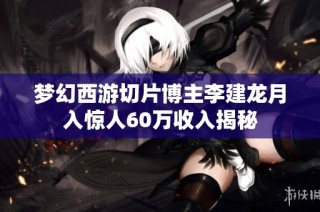 梦幻西游切片博主李建龙月入惊人60万收入揭秘