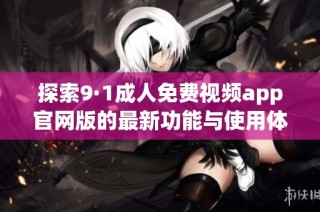 探索9·1成人免费视频app官网版的最新功能与使用体验