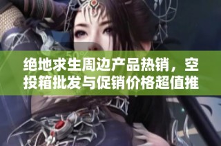 绝地求生周边产品热销，空投箱批发与促销价格超值推荐