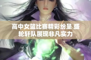 高中女篮比赛精彩纷呈 盛轮轩队展现非凡实力