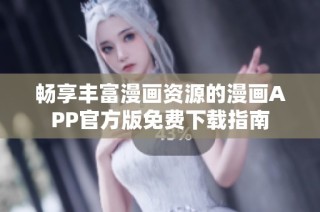 畅享丰富漫画资源的漫画APP官方版免费下载指南
