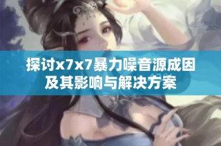 探讨x7x7暴力噪音源成因及其影响与解决方案