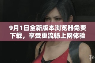 9月1日全新版本浏览器免费下载，享受更流畅上网体验！