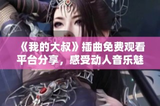 《我的大叔》插曲免费观看平台分享，感受动人音乐魅力