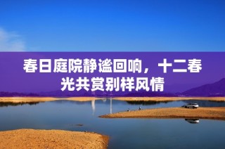 春日庭院静谧回响，十二春光共赏别样风情