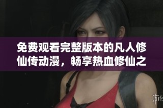 免费观看完整版本的凡人修仙传动漫，畅享热血修仙之旅
