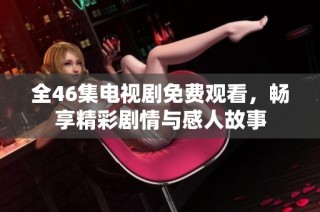 全46集电视剧免费观看，畅享精彩剧情与感人故事