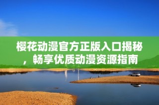 樱花动漫官方正版入口揭秘，畅享优质动漫资源指南