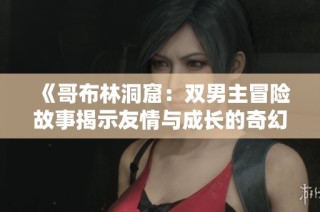 《哥布林洞窟：双男主冒险故事揭示友情与成长的奇幻旅程》