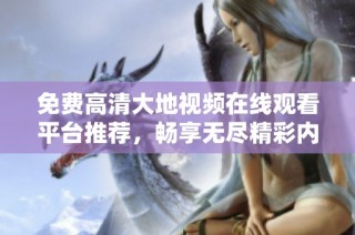 免费高清大地视频在线观看平台推荐，畅享无尽精彩内容